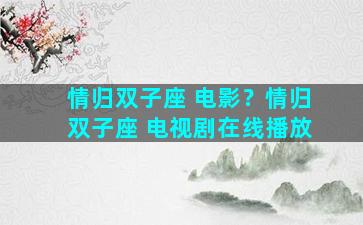 情归双子座 电影？情归双子座 电视剧在线播放